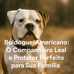Buldogue Americano: O Companheiro Leal e Protetor Perfeito para Sua Família